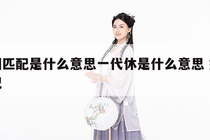 婚姻匹配是什么意思一代休是什么意思 婚姻般配