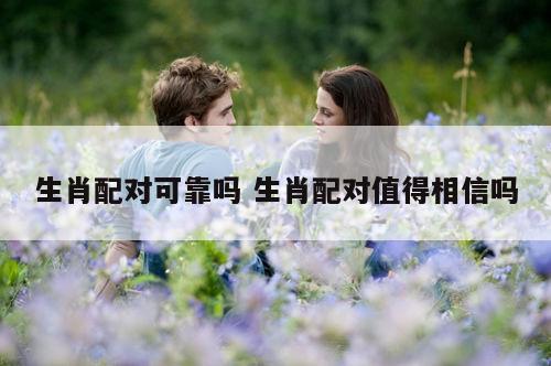 生肖配对可靠吗 生肖配对值得相信吗