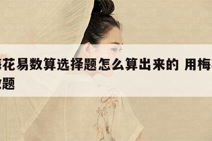 用梅花易数算选择题怎么算出来的 用梅花易数做题