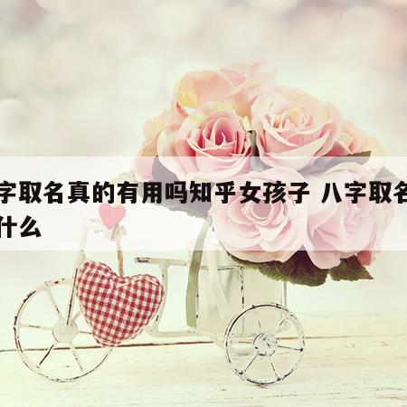 八字取名真的有用吗知乎女孩子 八字取名讲究什么