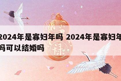 2024年是寡妇年吗 2024年是寡妇年吗可以结婚吗