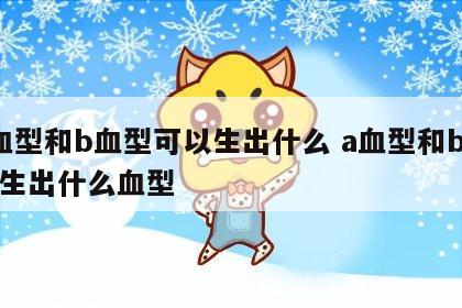 a血型和b血型可以生出什么 a血型和b血型生出什么血型