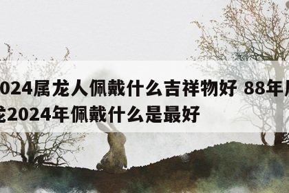 2024属龙人佩戴什么吉祥物好 88年属龙2024年佩戴什么是最好
