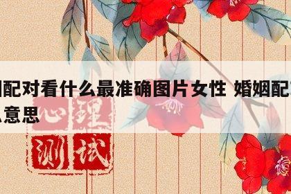 婚姻配对看什么最准确图片女性 婚姻配对是什么意思