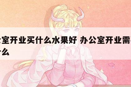 办公室开业买什么水果好 办公室开业需要准备什么