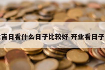 开业吉日看什么日子比较好 开业看日子歌诀