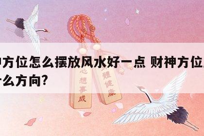 财神方位怎么摆放风水好一点 财神方位应该放什么方向?