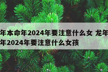 龙年本命年2024年要注意什么女 龙年本命年2024年要注意什么女孩
