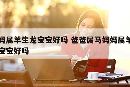 妈妈属羊生龙宝宝好吗 爸爸属马妈妈属羊生龙宝宝好吗