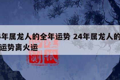 24年属龙人的全年运势 24年属龙人的全年运势离火运