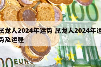 属龙人2024年运势 属龙人2024年运势及运程