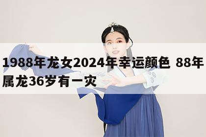 1988年龙女2024年幸运颜色 88年属龙36岁有一灾