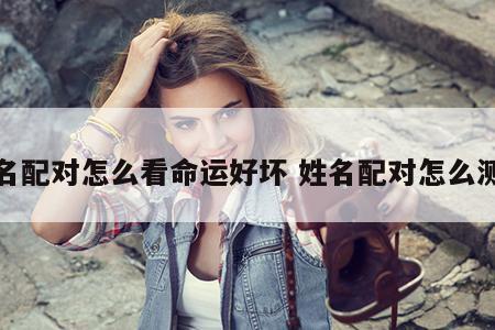 姓名配对怎么看命运好坏 姓名配对怎么测试