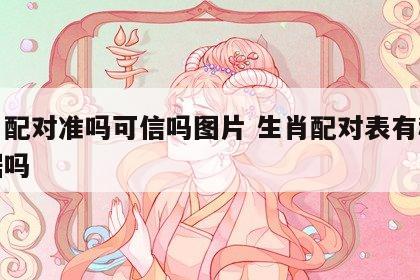 生肖配对准吗可信吗图片 生肖配对表有科学依据吗