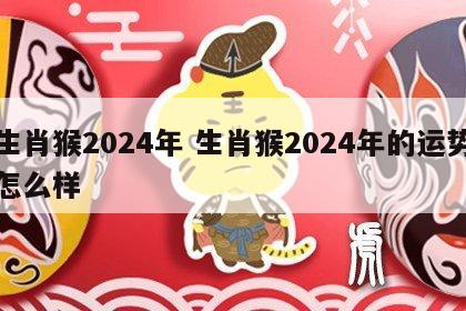 生肖猴2024年 生肖猴2024年的运势怎么样