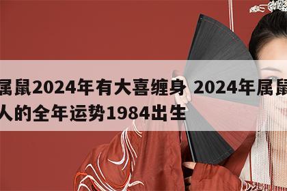 属鼠2024年有大喜缠身 2024年属鼠人的全年运势1984出生