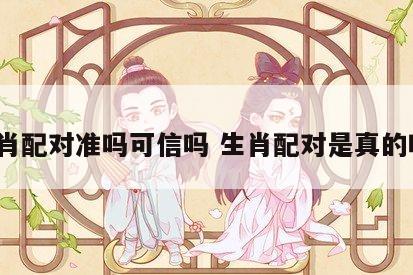 生肖配对准吗可信吗 生肖配对是真的吗?