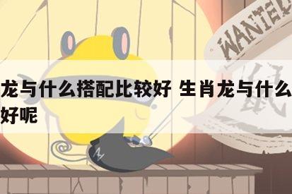 生肖龙与什么搭配比较好 生肖龙与什么搭配比较好呢
