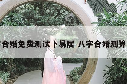 八字合婚免费测试卜易居 八字合婚测算免费