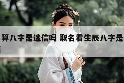 取名算八字是迷信吗 取名看生辰八字是不是迷信
