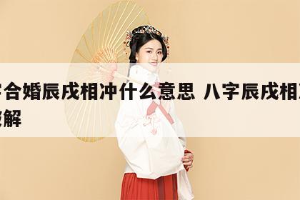 八字合婚辰戌相冲什么意思 八字辰戌相冲怎样破解