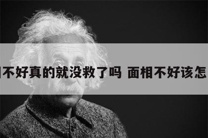 面相不好真的就没救了吗 面相不好该怎么办