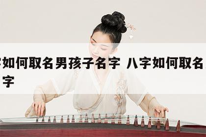 八字如何取名男孩子名字 八字如何取名男孩子名字