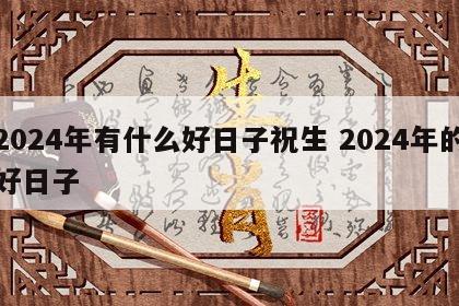 2024年有什么好日子祝生 2024年的好日子
