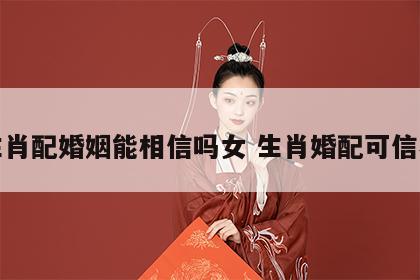 生肖配婚姻能相信吗女 生肖婚配可信不