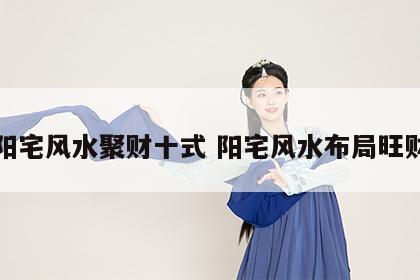 阳宅风水聚财十式 阳宅风水布局旺财