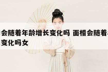 面相会随着年龄增长变化吗 面相会随着年龄增长变化吗女