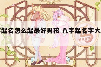 八字起名怎么起最好男孩 八字起名字大全男孩