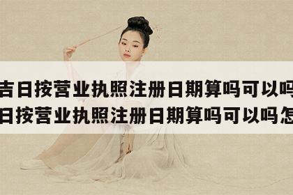 开业吉日按营业执照注册日期算吗可以吗 开业吉日按营业执照注册日期算吗可以吗怎么填