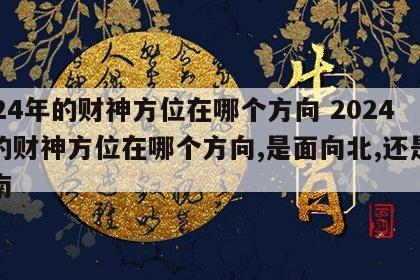 2024年的财神方位在哪个方向 2024年的财神方位在哪个方向,是面向北,还是面像南