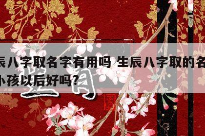 生辰八字取名字有用吗 生辰八字取的名字 对小孩以后好吗?