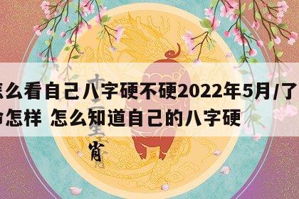 怎么看自己八字硬不硬2022年5月/了日命怎样 怎么知道自己的八字硬