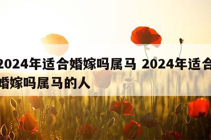 2024年适合婚嫁吗属马 2024年适合婚嫁吗属马的人