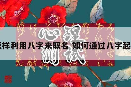 怎样利用八字来取名 如何通过八字起名