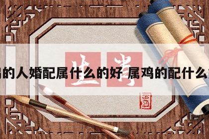 属鸡的人婚配属什么的好 属鸡的配什么婚姻