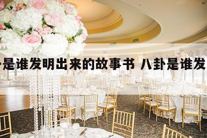 八卦是谁发明出来的故事书 八卦是谁发明的?