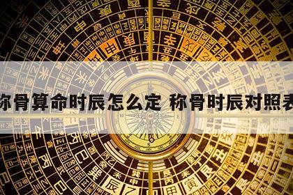 称骨算命时辰怎么定 称骨时辰对照表