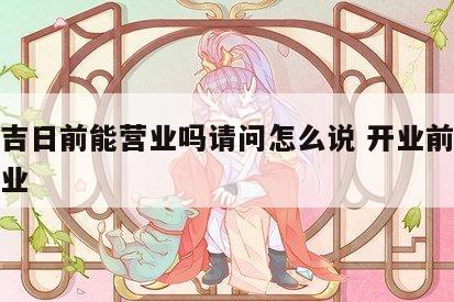 开业吉日前能营业吗请问怎么说 开业前能不能营业
