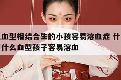 什么血型相结合生的小孩容易溶血症 什么血型和什么血型孩子容易溶血