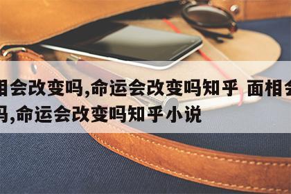 面相会改变吗,命运会改变吗知乎 面相会改变吗,命运会改变吗知乎小说