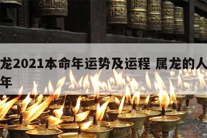 属龙2021本命年运势及运程 属龙的人本命年