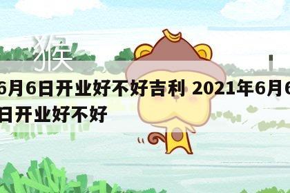 6月6日开业好不好吉利 2021年6月6日开业好不好