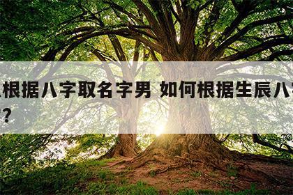 怎么根据八字取名字男 如何根据生辰八字取名字?