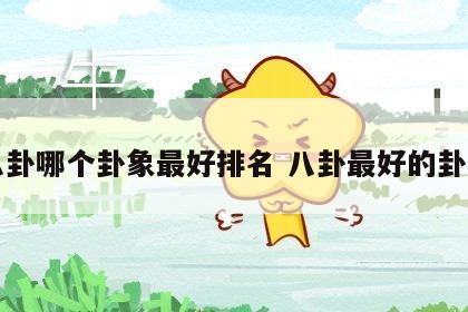 八卦哪个卦象最好排名 八卦最好的卦象