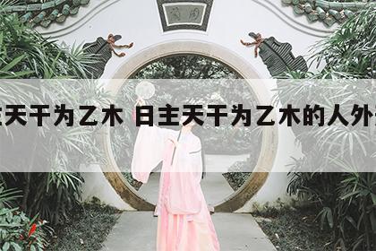 日主天干为乙木 日主天干为乙木的人外形特征