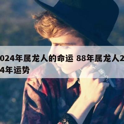 2024年属龙人的命运 88年属龙人2024年运势